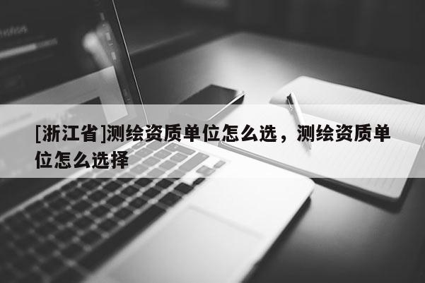 [浙江省]測(cè)繪資質(zhì)單位怎么選，測(cè)繪資質(zhì)單位怎么選擇
