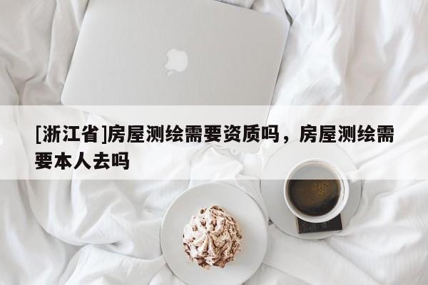 [浙江省]房屋測繪需要資質嗎，房屋測繪需要本人去嗎