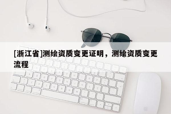 [浙江省]測繪資質變更證明，測繪資質變更流程