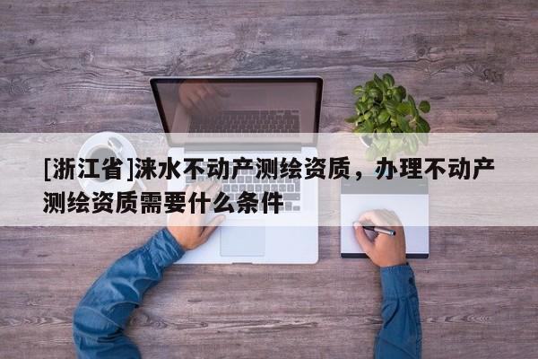 [浙江省]淶水不動產(chǎn)測繪資質(zhì)，辦理不動產(chǎn)測繪資質(zhì)需要什么條件