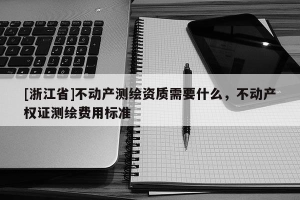 [浙江省]不動產測繪資質需要什么，不動產權證測繪費用標準