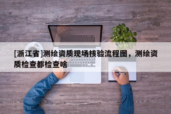 [浙江省]測繪資質(zhì)現(xiàn)場核驗(yàn)流程圖，測繪資質(zhì)檢查都檢查啥