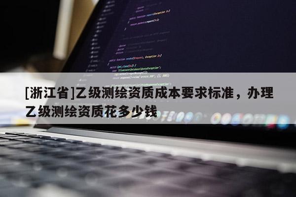 [浙江省]乙級測繪資質成本要求標準，辦理乙級測繪資質花多少錢