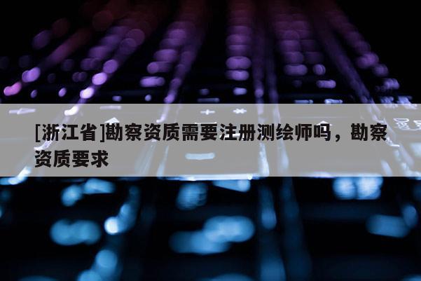 [浙江省]勘察資質需要注冊測繪師嗎，勘察資質要求