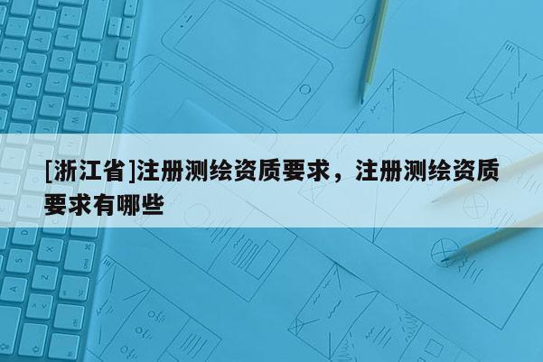 [浙江省]注冊(cè)測(cè)繪資質(zhì)要求，注冊(cè)測(cè)繪資質(zhì)要求有哪些