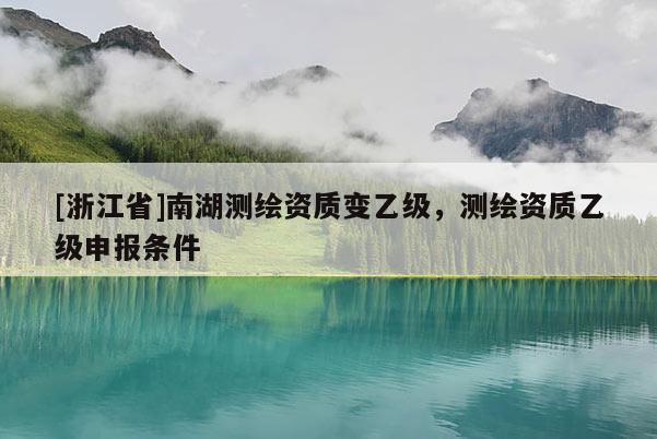 [浙江省]南湖測繪資質變乙級，測繪資質乙級申報條件
