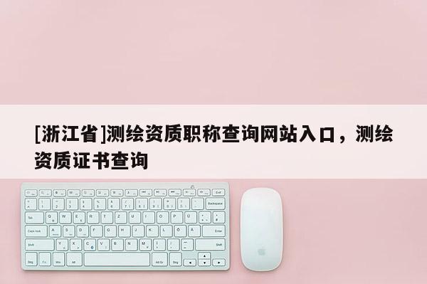 [浙江省]測繪資質職稱查詢網站入口，測繪資質證書查詢