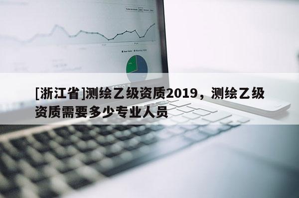 [浙江省]測繪乙級資質2019，測繪乙級資質需要多少專業人員