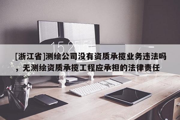 [浙江省]測繪公司沒有資質承攬業務違法嗎，無測繪資質承攬工程應承擔的法律責任