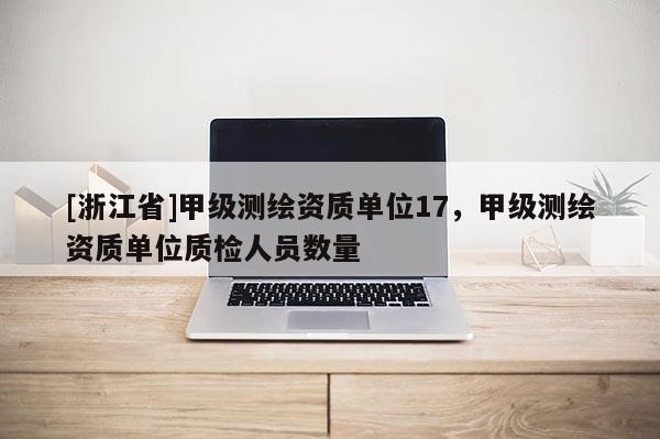 [浙江省]甲級(jí)測(cè)繪資質(zhì)單位17，甲級(jí)測(cè)繪資質(zhì)單位質(zhì)檢人員數(shù)量