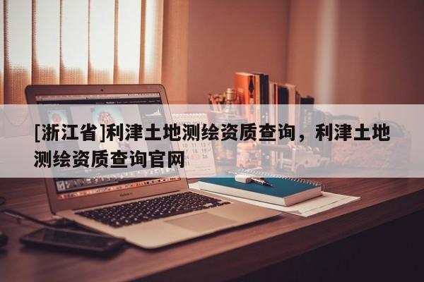 [浙江省]利津土地測繪資質查詢，利津土地測繪資質查詢官網
