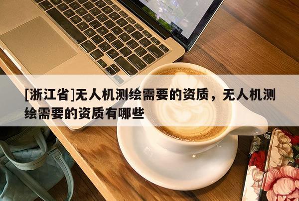 [浙江省]無人機測繪需要的資質，無人機測繪需要的資質有哪些