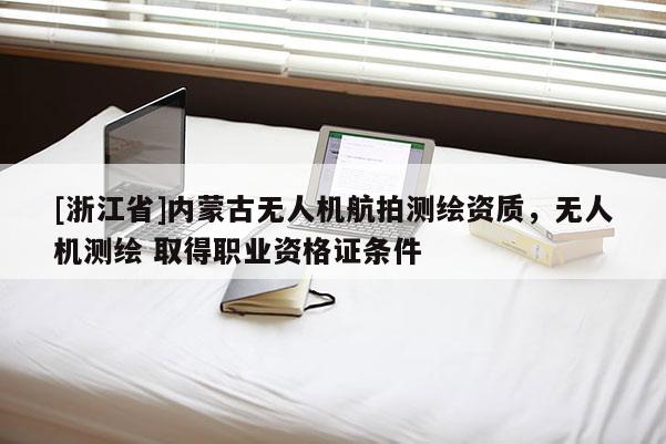[浙江省]內蒙古無人機航拍測繪資質，無人機測繪 取得職業資格證條件