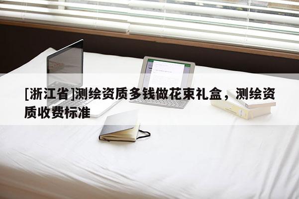 [浙江省]測繪資質多錢做花束禮盒，測繪資質收費標準