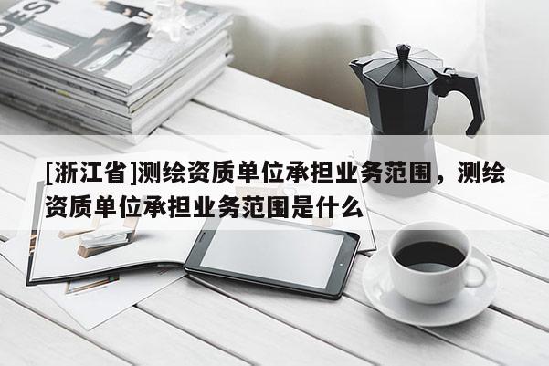 [浙江省]測繪資質單位承擔業務范圍，測繪資質單位承擔業務范圍是什么