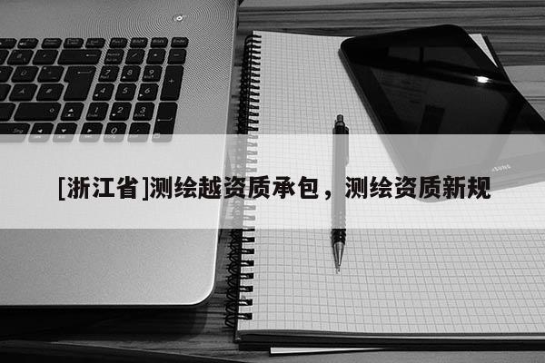 [浙江省]測繪越資質承包，測繪資質新規