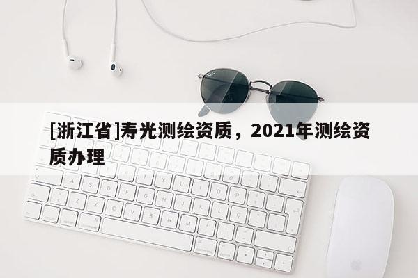 [浙江省]壽光測繪資質，2021年測繪資質辦理