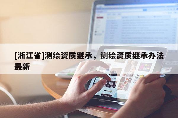 [浙江省]測繪資質(zhì)繼承，測繪資質(zhì)繼承辦法最新