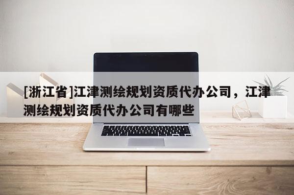 [浙江省]江津測繪規劃資質代辦公司，江津測繪規劃資質代辦公司有哪些