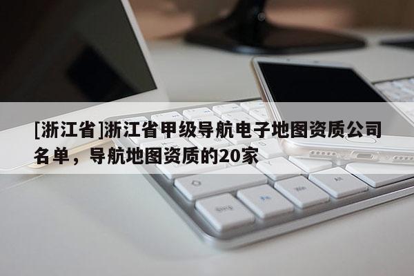 [浙江省]浙江省甲級導航電子地圖資質公司名單，導航地圖資質的20家