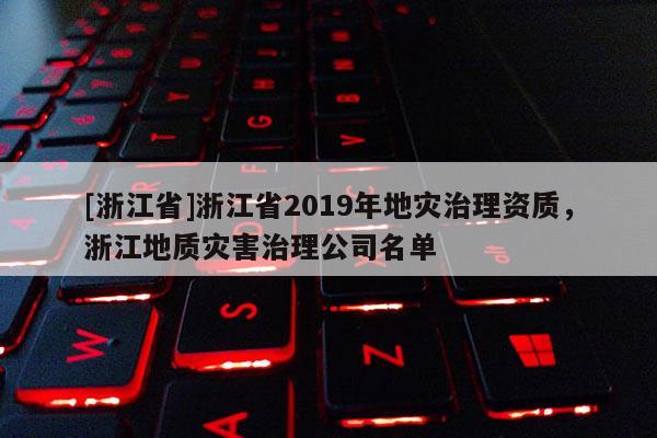 [浙江省]浙江省2019年地災治理資質，浙江地質災害治理公司名單