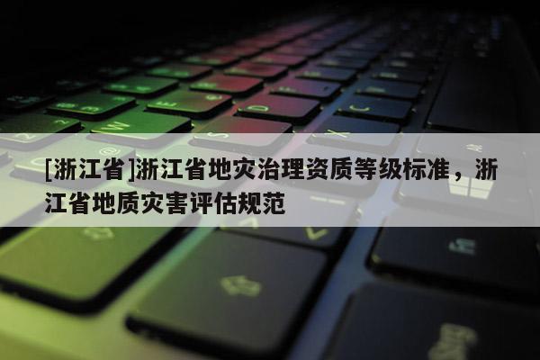 [浙江省]浙江省地災治理資質等級標準，浙江省地質災害評估規范