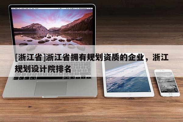 [浙江省]浙江省擁有規(guī)劃資質(zhì)的企業(yè)，浙江規(guī)劃設(shè)計(jì)院排名