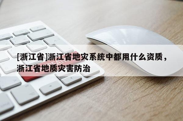 [浙江省]浙江省地災系統中都用什么資質，浙江省地質災害防治