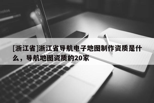 [浙江省]浙江省導航電子地圖制作資質是什么，導航地圖資質的20家
