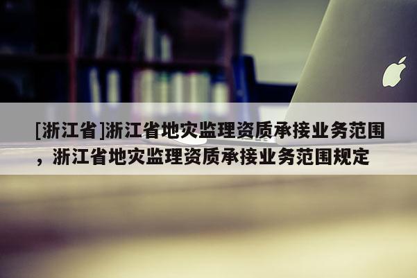 [浙江省]浙江省地災監理資質承接業務范圍，浙江省地災監理資質承接業務范圍規定