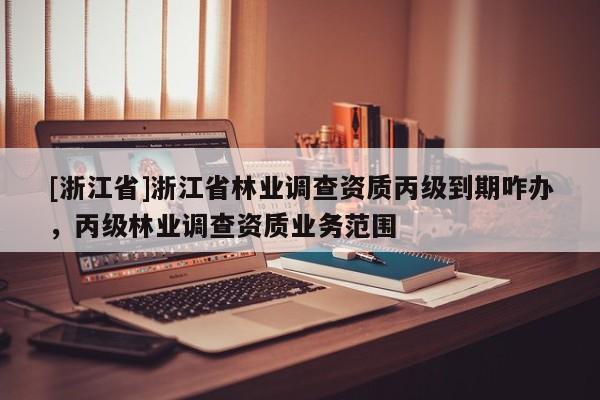 [浙江省]浙江省林業調查資質丙級到期咋辦，丙級林業調查資質業務范圍