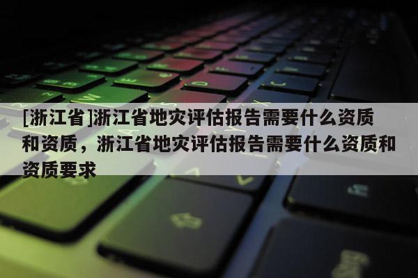 [浙江省]浙江省地災評估報告需要什么資質和資質，浙江省地災評估報告需要什么資質和資質要求
