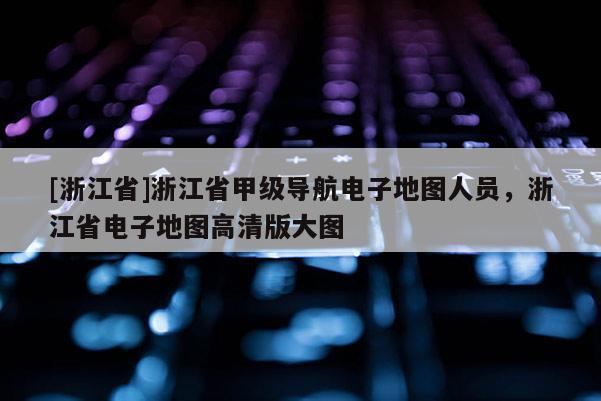 [浙江省]浙江省甲級導航電子地圖人員，浙江省電子地圖高清版大圖