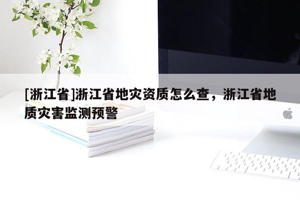 [浙江省]浙江省地災資質怎么查，浙江省地質災害監測預警