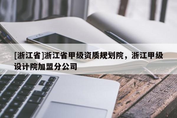 [浙江省]浙江省甲級(jí)資質(zhì)規(guī)劃院，浙江甲級(jí)設(shè)計(jì)院加盟分公司