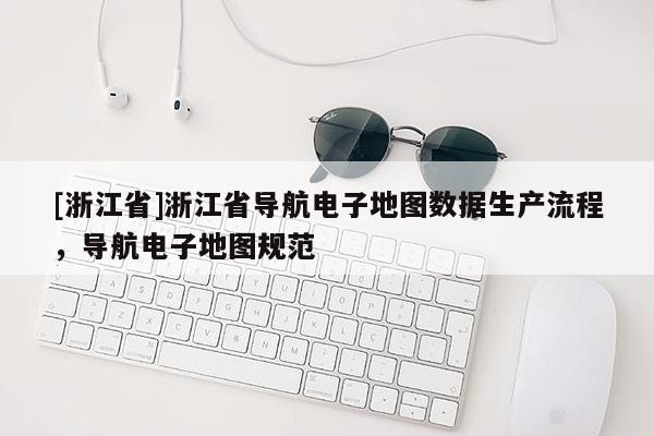 [浙江省]浙江省導航電子地圖數據生產流程，導航電子地圖規范