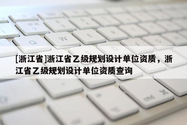 [浙江省]浙江省乙級規劃設計單位資質，浙江省乙級規劃設計單位資質查詢