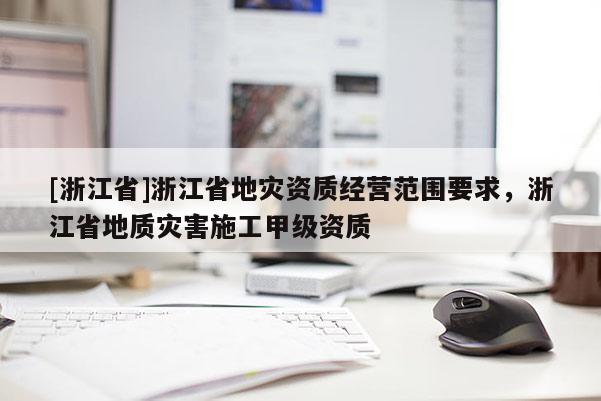 [浙江省]浙江省地災資質經營范圍要求，浙江省地質災害施工甲級資質