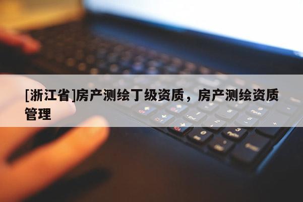 [浙江省]房產(chǎn)測繪丁級資質(zhì)，房產(chǎn)測繪資質(zhì)管理