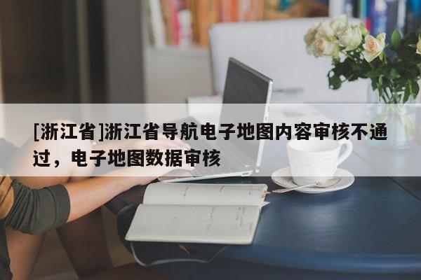 [浙江省]浙江省導航電子地圖內容審核不通過，電子地圖數據審核