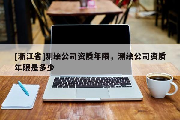 [浙江省]測繪公司資質(zhì)年限，測繪公司資質(zhì)年限是多少