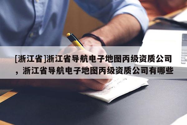 [浙江省]浙江省導航電子地圖丙級資質公司，浙江省導航電子地圖丙級資質公司有哪些