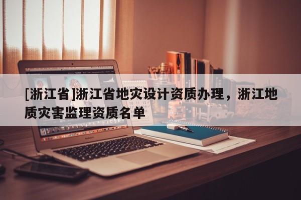 [浙江省]浙江省地災設計資質辦理，浙江地質災害監理資質名單