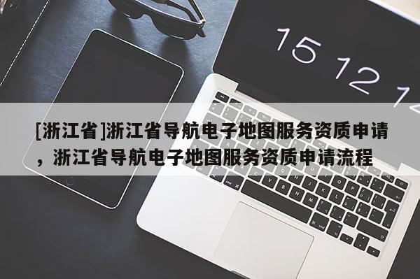 [浙江省]浙江省導航電子地圖服務資質申請，浙江省導航電子地圖服務資質申請流程