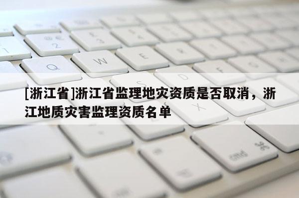 [浙江省]浙江省監理地災資質是否取消，浙江地質災害監理資質名單
