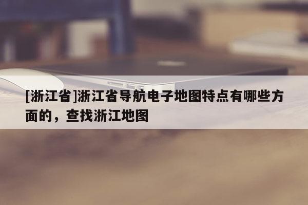 [浙江省]浙江省導(dǎo)航電子地圖特點(diǎn)有哪些方面的，查找浙江地圖
