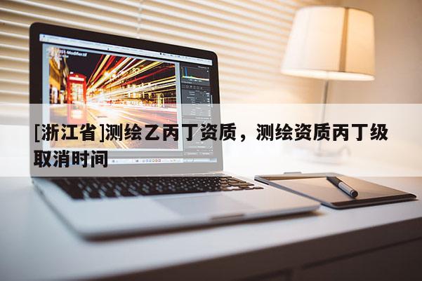 [浙江省]測繪乙丙丁資質，測繪資質丙丁級取消時間