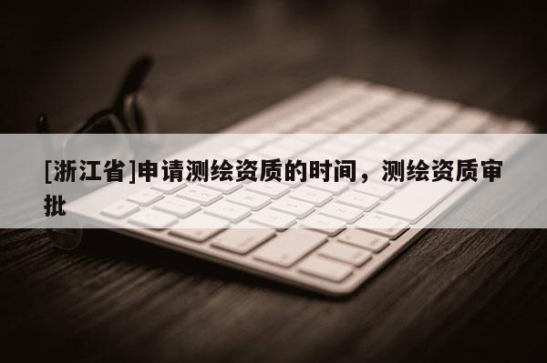 [浙江省]申請測繪資質的時間，測繪資質審批