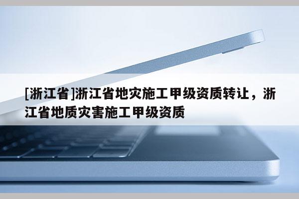 [浙江省]浙江省地災施工甲級資質轉讓，浙江省地質災害施工甲級資質
