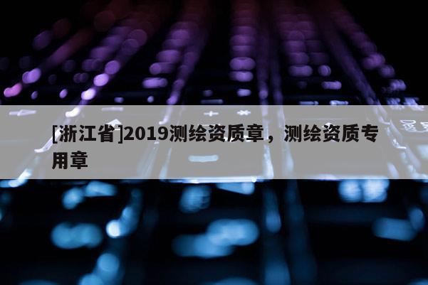 [浙江省]2019測(cè)繪資質(zhì)章，測(cè)繪資質(zhì)專用章
